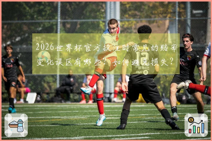 2026世界杯官方投注时常见的赔率变化误区有哪些？如何避免损失？