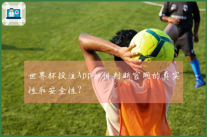 世界杯投注App如何判断官网的真实性和安全性？