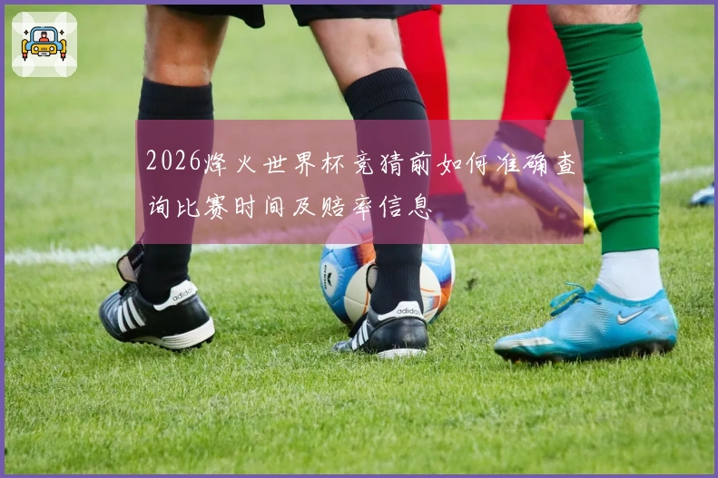 2026烽火世界杯竞猜前如何准确查询比赛时间及赔率信息