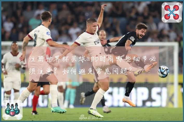 注册世界杯买球app时有哪些细节必须注意？如何避免常见问题？