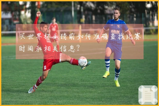 买世界杯竞猜前如何准确查找比赛时间和相关信息？