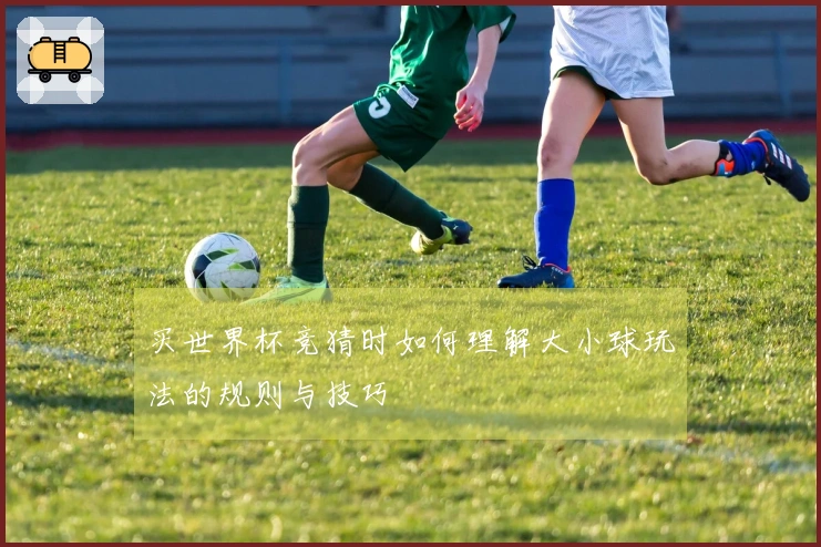 买世界杯竞猜时如何理解大小球玩法的规则与技巧