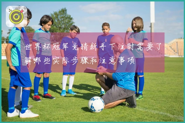 世界杯冠军竞猜新手下注时需要了解哪些实际步骤和注意事项