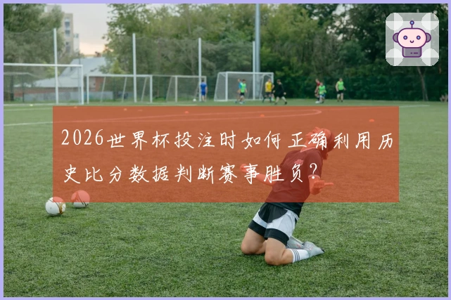 2026世界杯投注时如何正确利用历史比分数据判断赛事胜负？