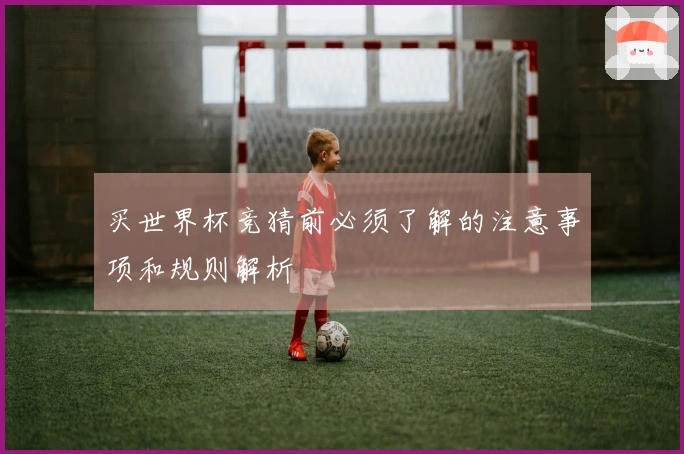 买世界杯竞猜前必须了解的注意事项和规则解析