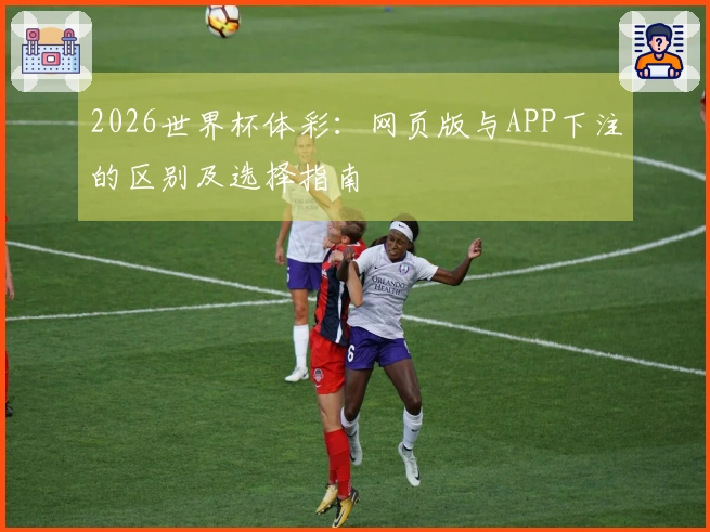 2026世界杯体彩：网页版与APP下注的区别及选择指南