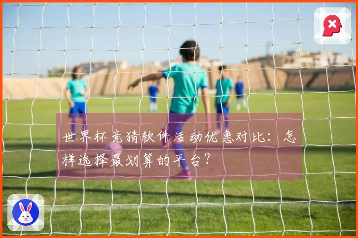 世界杯竞猜软件活动优惠对比：怎样选择最划算的平台？