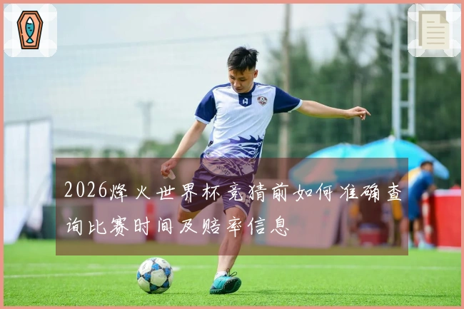 2026烽火世界杯竞猜前如何准确查询比赛时间及赔率信息