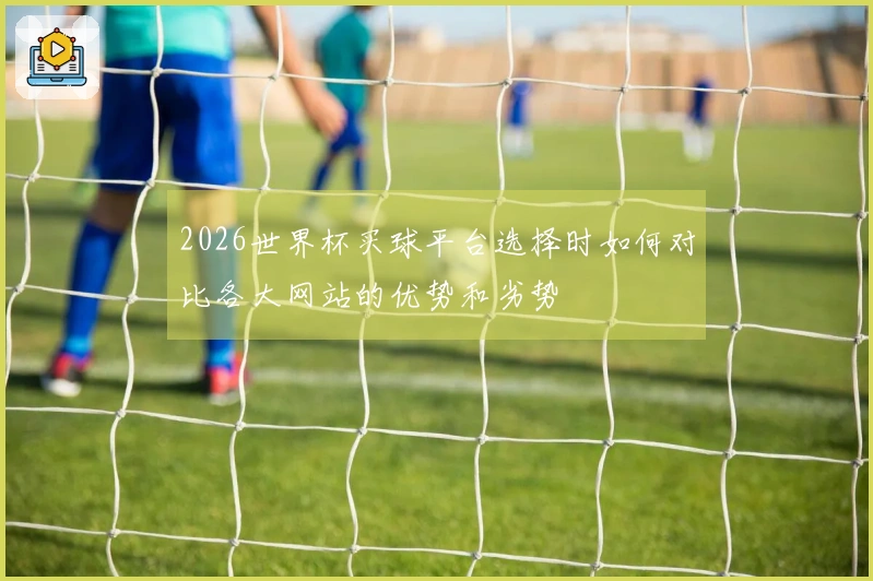2026世界杯买球平台选择时如何对比各大网站的优势和劣势