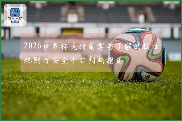 2026世界杯竞猜前需要了解的投注规则与安全平台判断指南