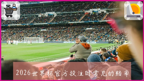 2026世界杯官方投注时常见的赔率变化误区有哪些？如何避免损失？