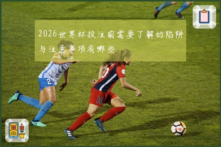 2026世界杯投注前需要了解的陷阱与注意事项有哪些
