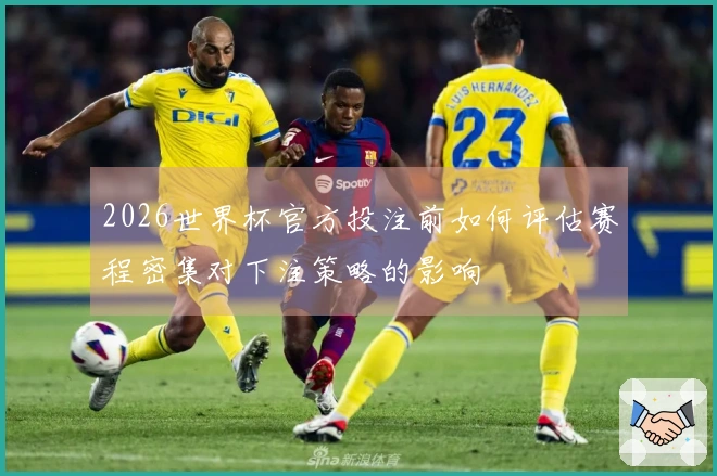 2026世界杯官方投注前如何评估赛程密集对下注策略的影响