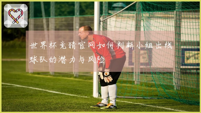 世界杯竞猜官网如何判断小组出线球队的潜力与风险