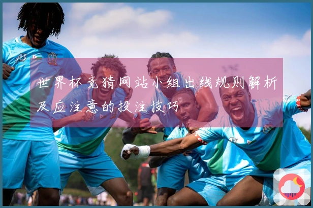 世界杯竞猜网站小组出线规则解析及应注意的投注技巧