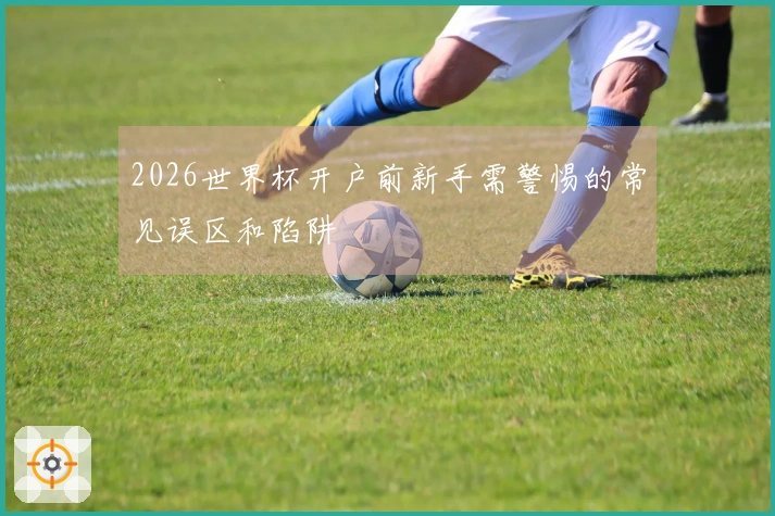 2026世界杯开户前新手需警惕的常见误区和陷阱