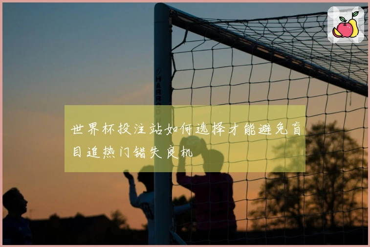 世界杯投注站如何选择才能避免盲目追热门错失良机