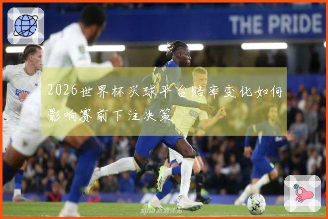 2026世界杯买球平台赔率变化如何影响赛前下注决策