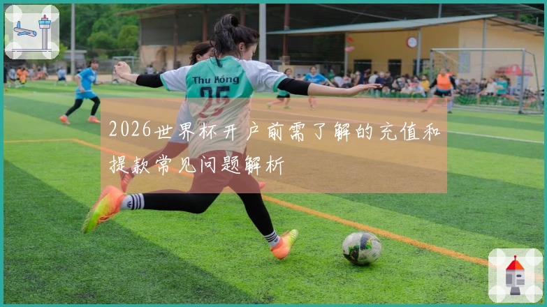 2026世界杯开户前需了解的充值和提款常见问题解析