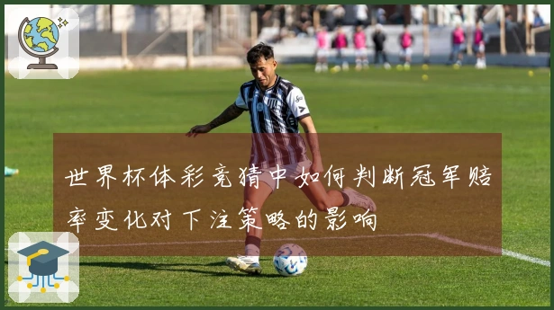 世界杯体彩竞猜中如何判断冠军赔率变化对下注策略的影响