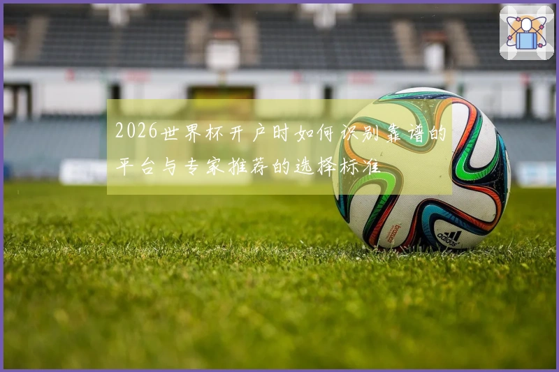 2026世界杯开户时如何识别靠谱的平台与专家推荐的选择标准