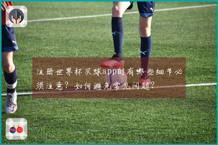注册世界杯买球app时有哪些细节必须注意？如何避免常见问题？