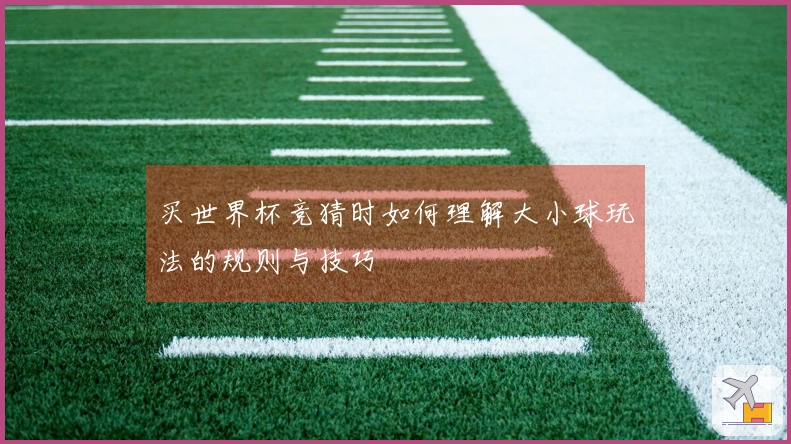 买世界杯竞猜时如何理解大小球玩法的规则与技巧