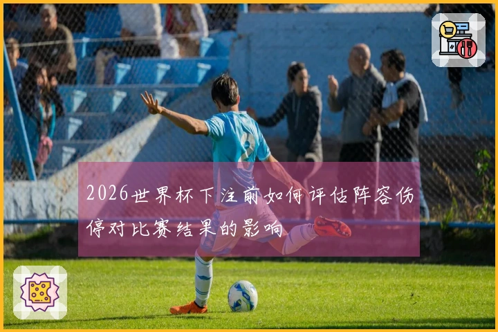 2026世界杯下注前如何评估阵容伤停对比赛结果的影响