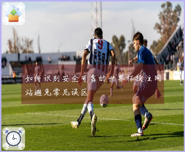 如何识别安全可靠的世界杯投注网站避免常见误区