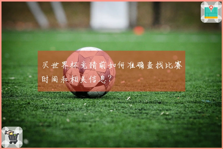 买世界杯竞猜前如何准确查找比赛时间和相关信息?
