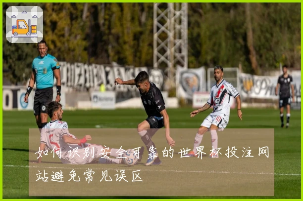 如何识别安全可靠的世界杯投注网站避免常见误区