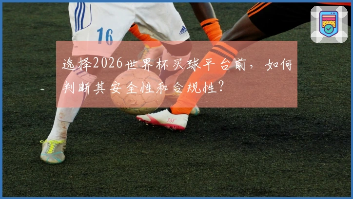 选择2026世界杯买球平台前，如何判断其安全性和合规性？