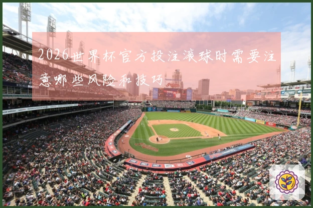 2026世界杯官方投注滚球时需要注意哪些风险和技巧
