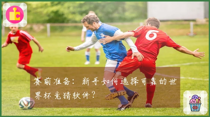 赛前准备：新手如何选择可靠的世界杯竞猜软件？