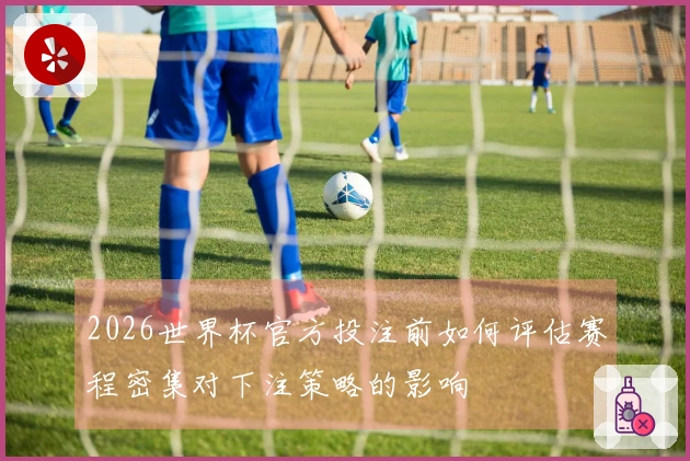 2026世界杯官方投注前如何评估赛程密集对下注策略的影响
