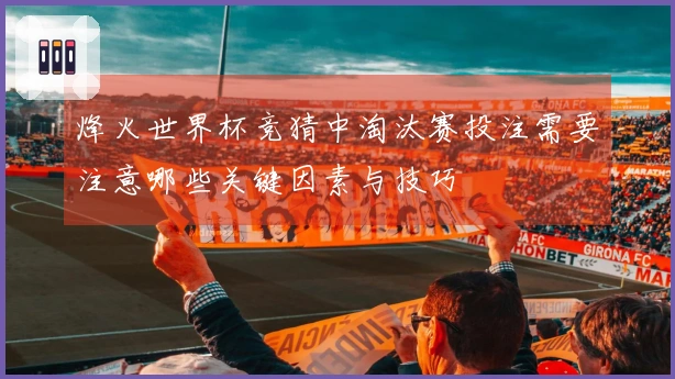 烽火世界杯竞猜中淘汰赛投注需要注意哪些关键因素与技巧